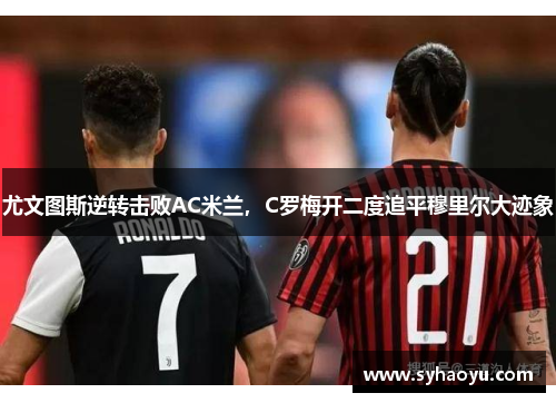 尤文图斯逆转击败AC米兰，C罗梅开二度追平穆里尔大迹象