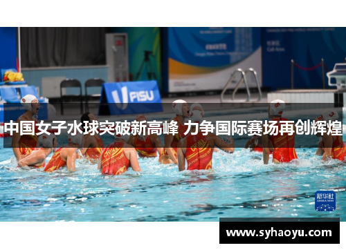 中国女子水球突破新高峰 力争国际赛场再创辉煌