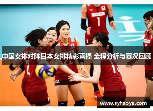 中国女排对阵日本女排精彩直播 全程分析与赛况回顾