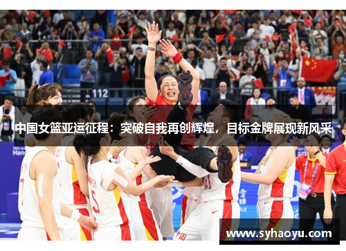 中国女篮亚运征程：突破自我再创辉煌，目标金牌展现新风采