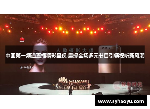 中国第一频道直播精彩呈现 震撼全场多元节目引领视听新风潮