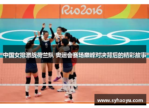 中国女排激战荷兰队 奥运会赛场巅峰对决背后的精彩故事