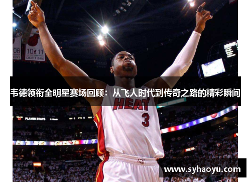 韦德领衔全明星赛场回顾：从飞人时代到传奇之路的精彩瞬间